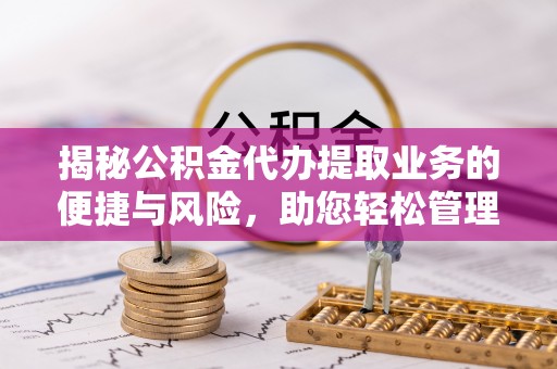 桃山揭秘公积金代办提取业务的便捷与风险，助您轻松管理财务