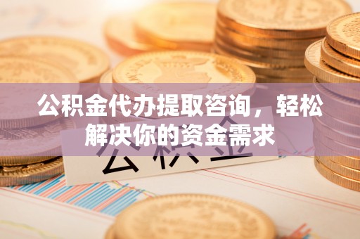 桃山公积金代办提取咨询，轻松解决你的资金需求