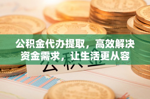 桃山公积金代办提取，高效解决资金需求，让生活更从容