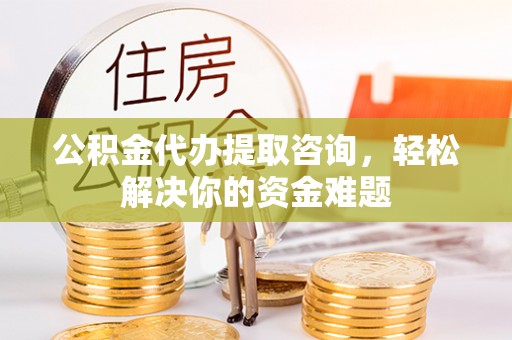桃山公积金代办提取咨询，轻松解决你的资金难题