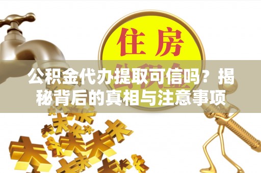桃山公积金代办提取可信吗？揭秘背后的真相与注意事项