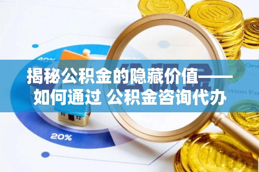 桃山揭秘公积金的隐藏价值——如何通过 公积金咨询代办提取 优化财富管理