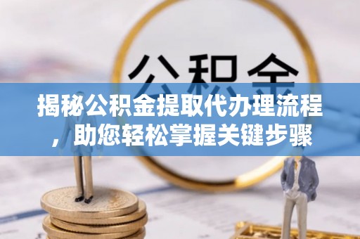 桃山揭秘公积金提取代办理流程，助您轻松掌握关键步骤