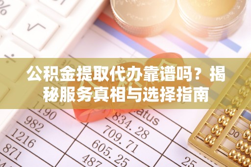 桃山公积金提取代办靠谱吗？揭秘服务真相与选择指南