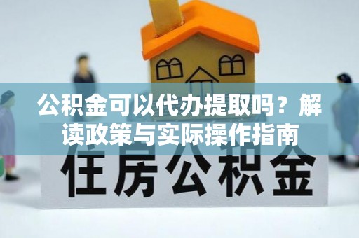 桃山公积金可以代办提取吗？解读政策与实际操作指南