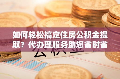 桃山如何轻松搞定住房公积金提取？代办理服务助您省时省力