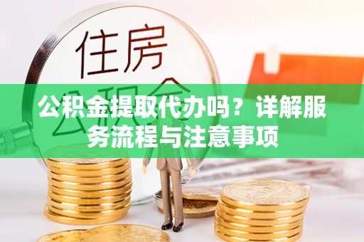 桃山公积金提取代办吗？详解服务流程与注意事项