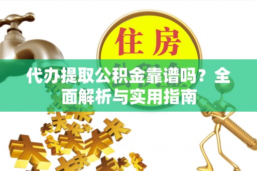 桃山代办提取公积金靠谱吗？全面解析与实用指南