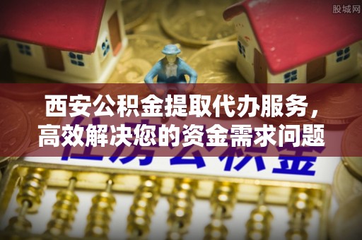 桃山西安公积金提取代办服务，高效解决您的资金需求问题