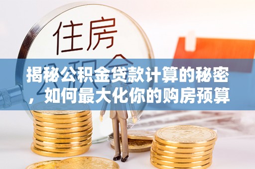 桃山揭秘公积金贷款计算的秘密，如何最大化你的购房预算
