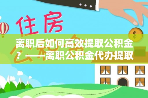 桃山离职后如何高效提取公积金？——离职公积金代办提取全流程解析