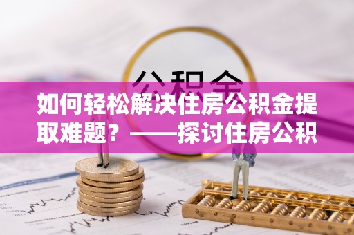 桃山如何轻松解决住房公积金提取难题？——探讨住房公积金提取代办服务
