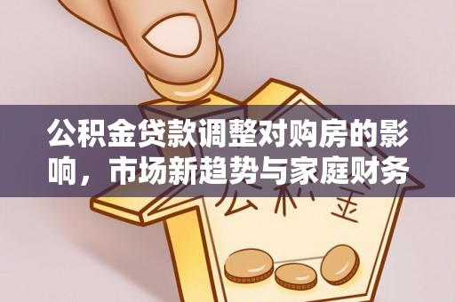 桃山公积金贷款调整对购房的影响，市场新趋势与家庭财务规划
