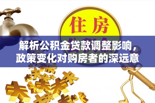 桃山解析公积金贷款调整影响，政策变化对购房者的深远意义
