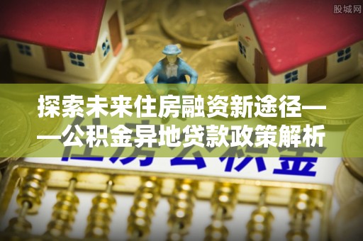 桃山探索未来住房融资新途径——公积金异地贷款政策解析与实践