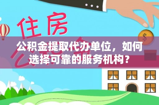 桃山公积金提取代办单位，如何选择可靠的服务机构？