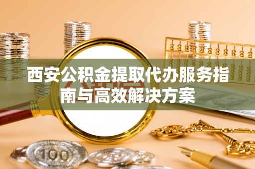 桃山西安公积金提取代办服务指南与高效解决方案