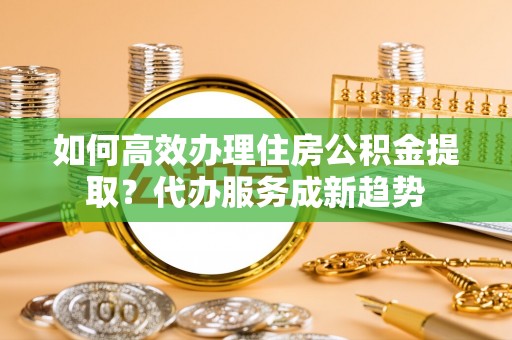 桃山如何高效办理住房公积金提取？代办服务成新趋势