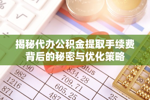 桃山揭秘代办公积金提取手续费背后的秘密与优化策略