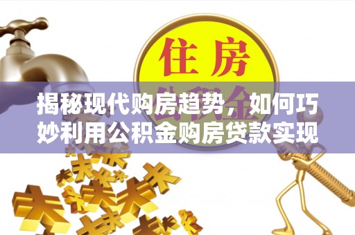 桃山揭秘现代购房趋势，如何巧妙利用公积金购房贷款实现置业梦想