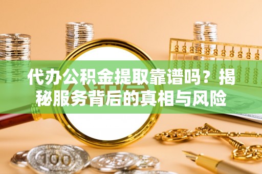 桃山代办公积金提取靠谱吗？揭秘服务背后的真相与风险