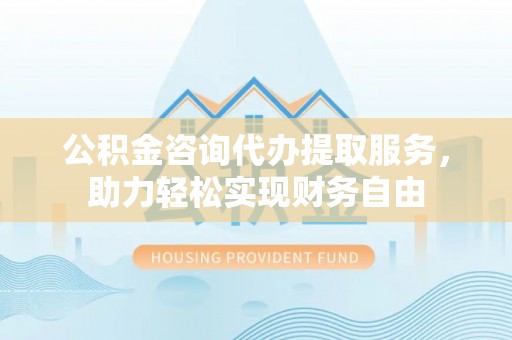 桃山公积金咨询代办提取服务，助力轻松实现财务自由