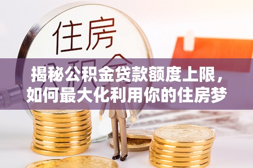 桃山揭秘公积金贷款额度上限，如何最大化利用你的住房梦想资金？