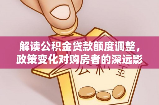 桃山解读公积金贷款额度调整，政策变化对购房者的深远影响