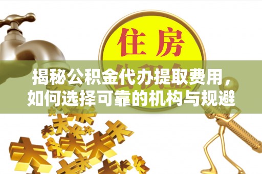 桃山揭秘公积金代办提取费用，如何选择可靠的机构与规避潜在风险