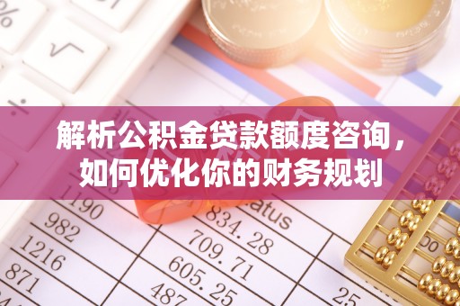 桃山解析公积金贷款额度咨询，如何优化你的财务规划