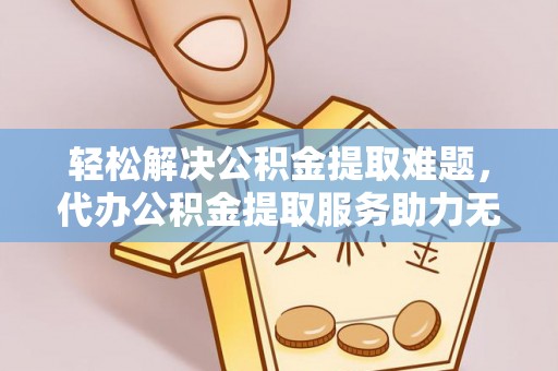 桃山轻松解决公积金提取难题，代办公积金提取服务助力无忧生活