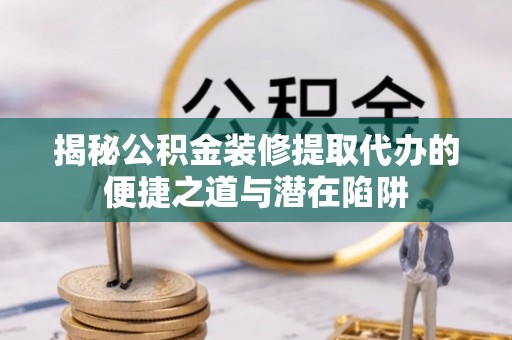 桃山揭秘公积金装修提取代办的便捷之道与潜在陷阱