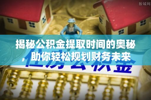 桃山揭秘公积金提取时间的奥秘，助你轻松规划财务未来