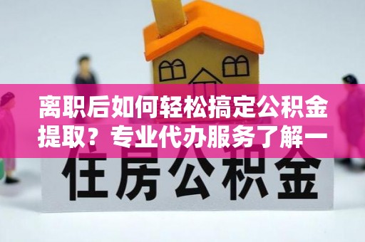桃山离职后如何轻松搞定公积金提取？专业代办服务了解一下