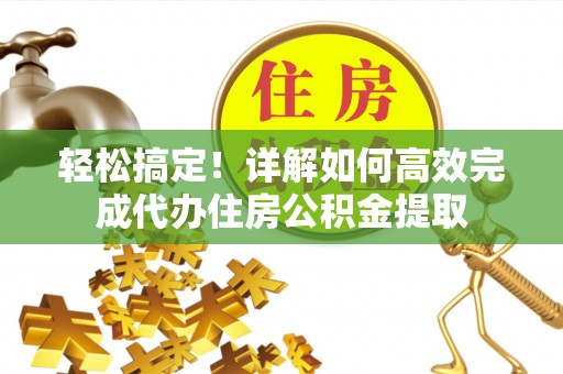 桃山轻松搞定！详解如何高效完成代办住房公积金提取