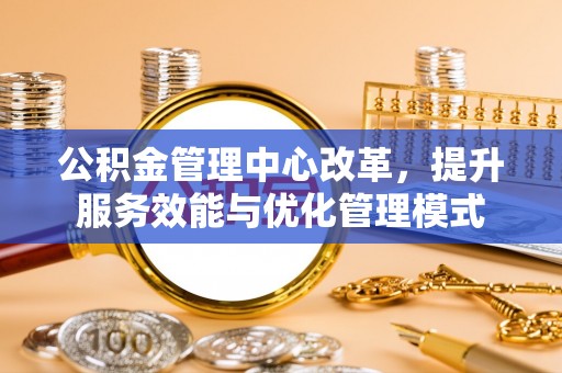 桃山公积金管理中心改革，提升服务效能与优化管理模式