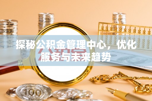 桃山探秘公积金管理中心，优化服务与未来趋势