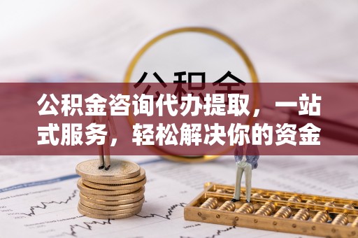 桃山公积金咨询代办提取，一站式服务，轻松解决你的资金难题