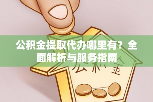 桃山公积金提取代办哪里有？全面解析与服务指南