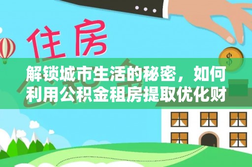 桃山解锁城市生活的秘密，如何利用公积金租房提取优化财务规划