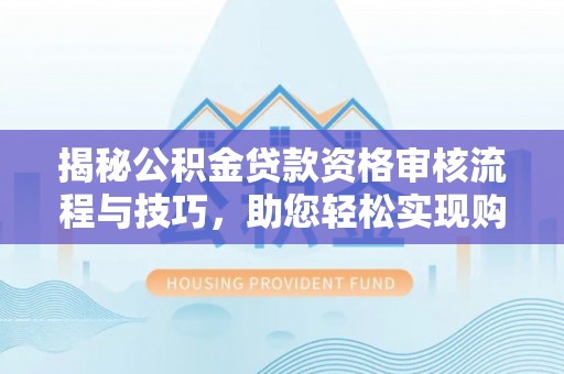 桃山揭秘公积金贷款资格审核流程与技巧，助您轻松实现购房梦想