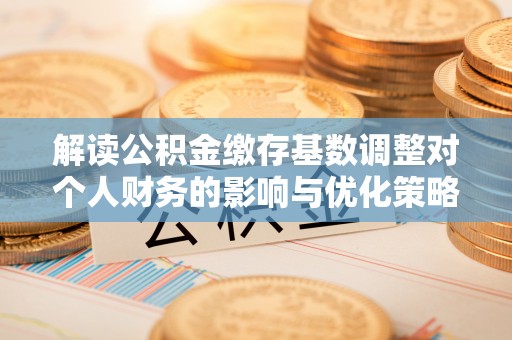 桃山解读公积金缴存基数调整对个人财务的影响与优化策略