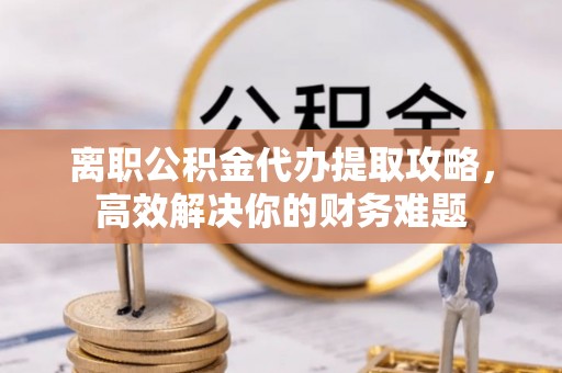 桃山离职公积金代办提取攻略，高效解决你的财务难题
