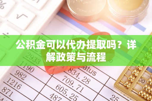 桃山公积金可以代办提取吗？详解政策与流程