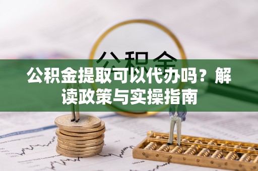 桃山公积金提取可以代办吗？解读政策与实操指南