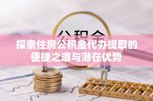 桃山探索住房公积金代办提取的便捷之道与潜在优势