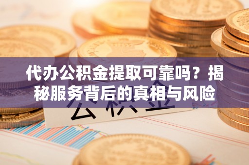 桃山代办公积金提取可靠吗？揭秘服务背后的真相与风险