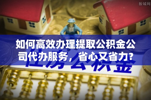 桃山如何高效办理提取公积金公司代办服务，省心又省力？