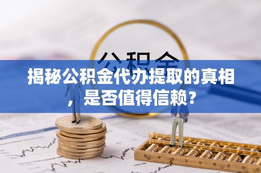 桃山揭秘公积金代办提取的真相，是否值得信赖？