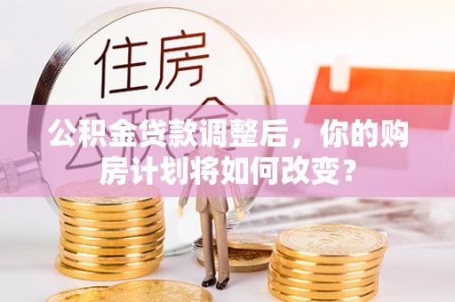 桃山公积金贷款调整后，你的购房计划将如何改变？